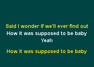 Said I wonder if we'll ever fmd out
How it was supposed to be baby
Yeah

How it was supposed to be baby