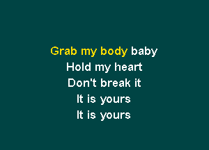 Grab my body baby
Hold my heart

Don't break it
It is yours
It is yours