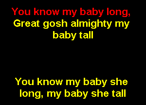 You know my baby long,
Great gosh almighty my
baby tall

You know my baby she
long, my baby she tall