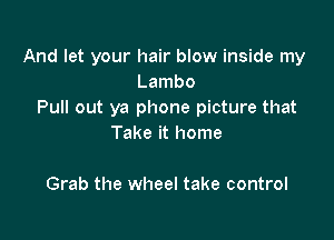 And let your hair blow inside my
Lambo
Pull out ya phone picture that

Take it home

Grab the wheel take control