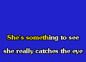 She's something to see

she really catches 1119 eye