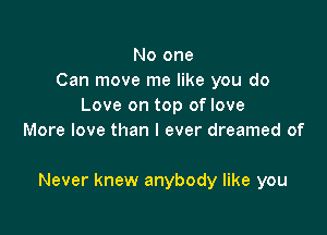 No one
Can move me like you do
Love on top of love
More love than I ever dreamed of

Never knew anybody like you