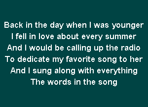 Back in the day when I was younger
I fell in love about every summer
And I would be calling up the radio
To dedicate my favorite song to her
And I sung along with everything
The words in the song