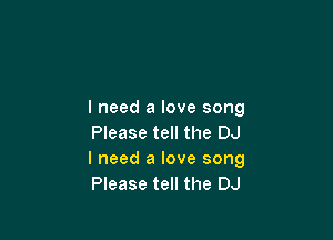 I need a love song

Please tell the DJ
I need a love song
Please tell the DJ