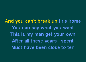 And you can't break up this home
You can say what you want
This is my man get your own
After all these years I spent
Must have been close to ten