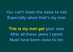 You can't mean the same to him
Especially when that's my man

This is my man get your own
After all these years I spent
Must have been close to ten