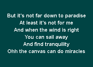 But it's not far down to paradise
At least it's not for me
And when the wind is right
You can sail away
And f'Ind tranquility
Ohh the canvas can do miracles