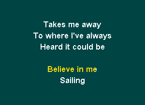 Takes me away
To where I've always
Heard it could be

Believe in me
Sailing