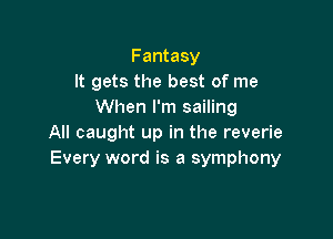 Fantasy
It gets the best of me
When I'm sailing

All caught up in the reverie
Every word is a symphony