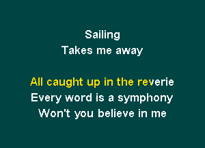 Sailing
Takes me away

All caught up in the reverie
Every word is a symphony
Won't you believe in me