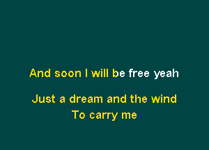 And soon I will be free yeah

Just a dream and the wind
To carry me