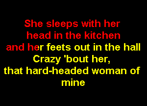 She sleeps with her
head in the kitchen
and her feats out in the hall
Crazy 'bout her,
that hard-headed woman of
mine