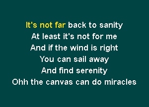 It's not far back to sanity
At least it's not for me
And ifthe wind is right

You can sail away
And find serenity
Ohh the canvas can do miracles