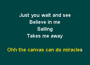 Just you wait and see
Believe in me
Sailing

Takes me away

Ohh the canvas can do miracles