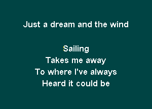 Just a dream and the wind

Sailing

Takes me away
To where I've always
Heard it could be