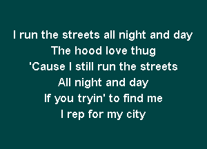 I run the streets all night and day
The hood love thug
'Cause I still run the streets

All night and day
If you tryin' to find me
I rep for my city