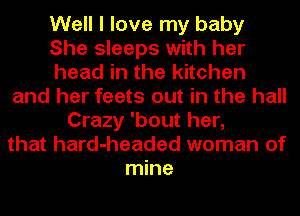 Well I love my baby
She sleeps with her
head in the kitchen
and her feats out in the hall
Crazy 'bout her,
that hard-headed woman of
mine