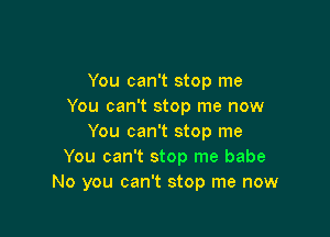 You can't stop me
You can't stop me now

You can't stop me
You can't stop me babe
No you can't stop me now