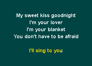 My sweet kiss goodnight
I'm your lover
I'm your blanket

You don't have to be afraid

I'll sing to you