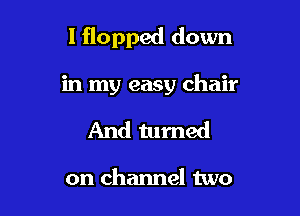 l flopped down

in my easy chair
And turned

on channel two