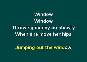 Window
Window
Throwing money on shawty

When she move her hips

Jumping out the window
