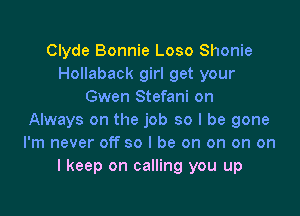 Clyde Bonnie Loso Shonie
Hollaback girl get your
Gwen Stefani on

Always on the job so I be gone
I'm never off so I be on on on on
I keep on calling you up