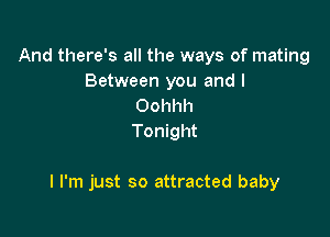 And there's all the ways of mating
Between you and I

Oohhh
Tonight

I I'm just so attracted baby