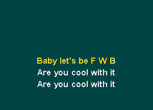 Baby let's be F W B
Are you cool with it
Are you cool with it