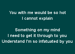 You with me would be so hot
I cannot explain

Something on my mind
I need to get it through to you
Understand I'm so infatuated by you