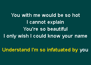 You with me would be so hot
I cannot explain
You're so beautiful
I only wish I could know your name

Understand I'm so infatuated by you