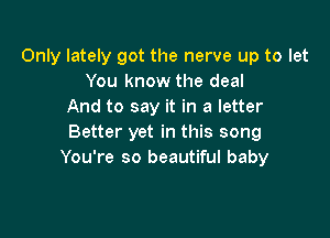 Only lately got the nerve up to let
You know the deal
And to say it in a letter

Better yet in this song
You're so beautiful baby