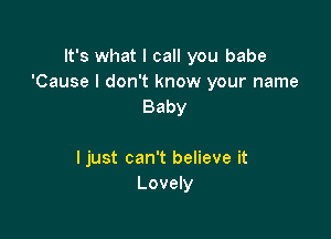 It's what I call you babe
'Cause I don't know your name
Baby

I just can't believe it
Lovely