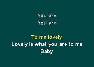 You are
You are

To me lovely
Lovely is what you are to me
Baby