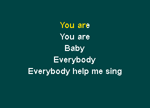 You are
You are
Baby

Everybody
Everybody help me sing