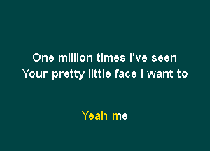 One million times I've seen
Your pretty little face I want to

Yeah me