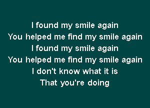 I found my smile again
You helped me find my smile again
I found my smile again
You helped me find my smile again
I don't know what it is
That you're doing