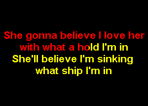 She gonna believe I love her
with what a hold I'm in

She'll believe I'm sinking
what ship I'm in