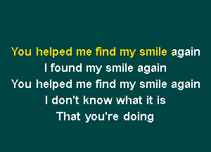 You helped me find my smile again
I found my smile again
You helped me find my smile again
I don't know what it is
That you're doing