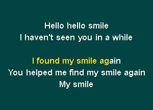 Hello hello smile
I haven't seen you in a while

I found my smile again
You helped me find my smile again
My smile