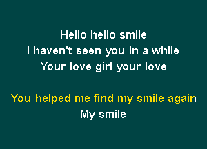 Hello hello smile
I haven't seen you in a while
Your love girl your love

You helped me find my smile again
My smile