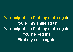 You helped me fund my smile again
I found my smile again

You helped me find my smile again
You helped me
Find my smile again