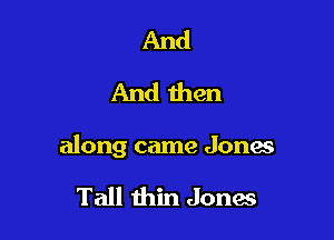 And
And men

along came Jona

Tall thin Jones