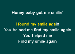 Honey baby got me smilin'

I found my smile again

You helped me find my smile again
You helped me
Find my smile again