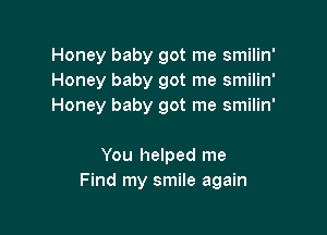 Honey baby got me smilin'
Honey baby got me smilin'
Honey baby got me smilin'

You helped me
Find my smile again