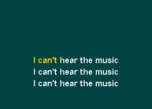 I can't hear the music
I can't hear the music
I can't hear the music