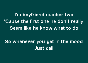 I'm boyfriend number two
'Cause the first one he don!t really
Seem like he know what to do

So whenever you get in the mood
Just call