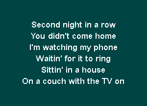 Second night in a row
You didn't come home
I'm watching my phone

Waitin' for it to ring
Sittin' in a house
On a couch with the TV on