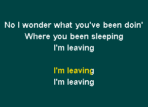 No I wonder what you've been doin'
Where you been sleeping
I'm leaving

I'm leaving
I'm leaving