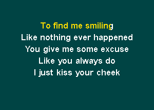 To fund me smiling
Like nothing ever happened
You give me some excuse

Like you always do
ljust kiss your cheek