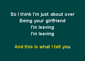 So I think I'm just about over
Being your girlfriend
I'm leaving
I'm leaving

And this is what I tell you
